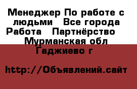 Менеджер По работе с людьми - Все города Работа » Партнёрство   . Мурманская обл.,Гаджиево г.